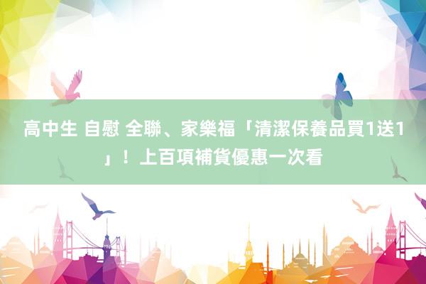 高中生 自慰 全聯、家樂福「清潔保養品買1送1」！上百項補貨優惠一次看