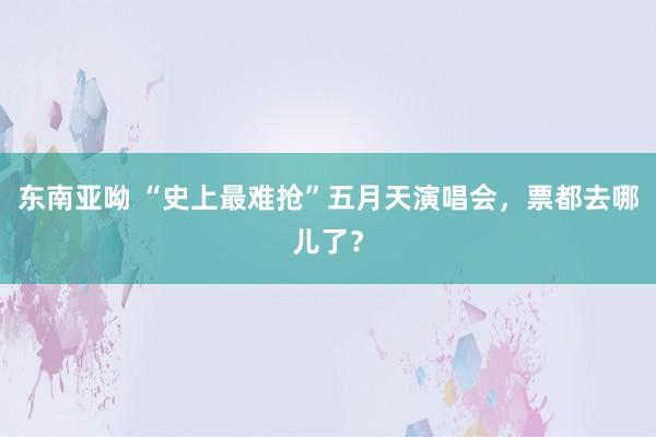 东南亚呦 “史上最难抢”五月天演唱会，票都去哪儿了？