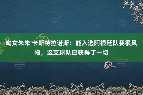 呦女朱朱 卡斯特拉诺斯：能入选阿根廷队我很风物，这支球队已获得了一切