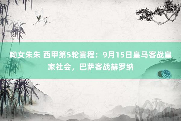 呦女朱朱 西甲第5轮赛程：9月15日皇马客战皇家社会，巴萨客战赫罗纳