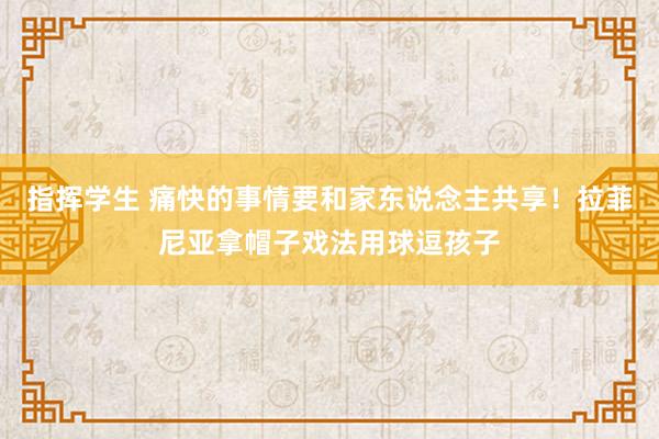 指挥学生 痛快的事情要和家东说念主共享！拉菲尼亚拿帽子戏法用球逗孩子
