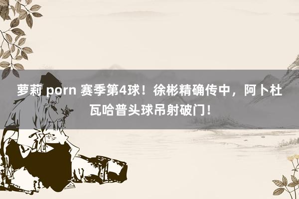萝莉 porn 赛季第4球！徐彬精确传中，阿卜杜瓦哈普头球吊射破门！