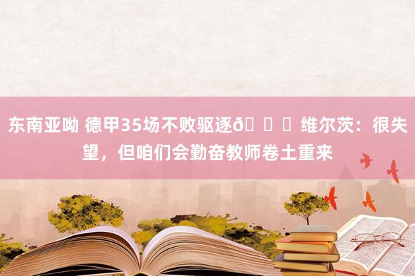 东南亚呦 德甲35场不败驱逐💔维尔茨：很失望，但咱们会勤奋教师卷土重来