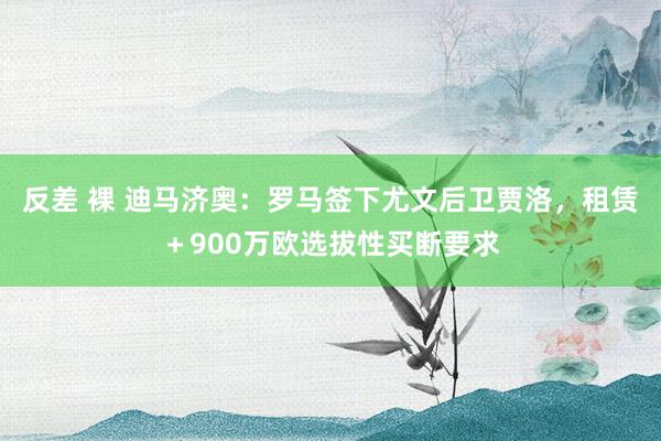 反差 裸 迪马济奥：罗马签下尤文后卫贾洛，租赁＋900万欧选拔性买断要求