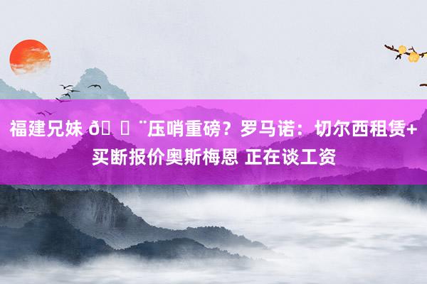 福建兄妹 🚨压哨重磅？罗马诺：切尔西租赁+买断报价奥斯梅恩 正在谈工资