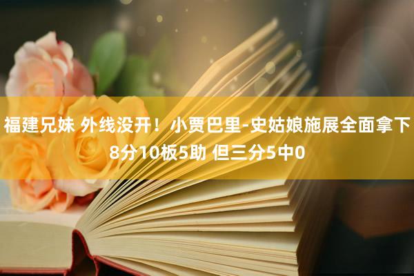福建兄妹 外线没开！小贾巴里-史姑娘施展全面拿下8分10板5助 但三分5中0