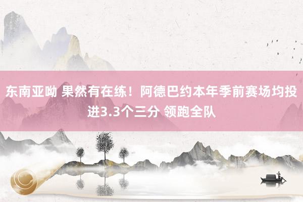 东南亚呦 果然有在练！阿德巴约本年季前赛场均投进3.3个三分 领跑全队