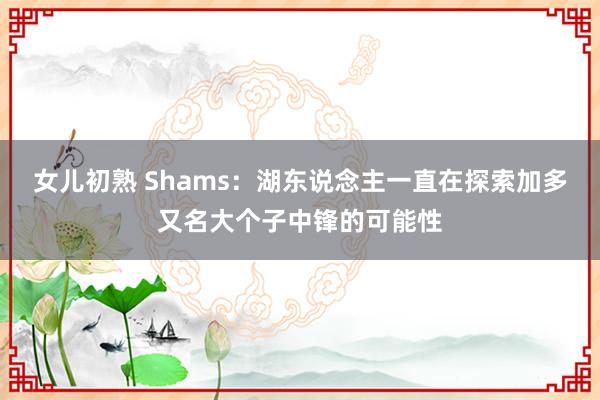 女儿初熟 Shams：湖东说念主一直在探索加多又名大个子中锋的可能性
