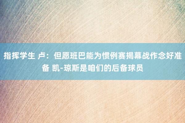 指挥学生 卢：但愿班巴能为惯例赛揭幕战作念好准备 凯-琼斯是咱们的后备球员