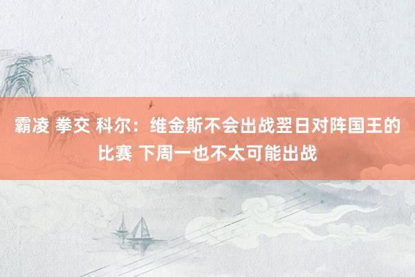 霸凌 拳交 科尔：维金斯不会出战翌日对阵国王的比赛 下周一也不太可能出战