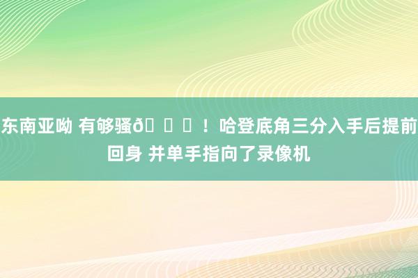 东南亚呦 有够骚😄！哈登底角三分入手后提前回身 并单手指向了录像机