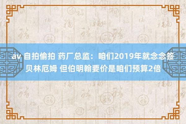 av 自拍偷拍 药厂总监：咱们2019年就念念签贝林厄姆 但伯明翰要价是咱们预算2倍