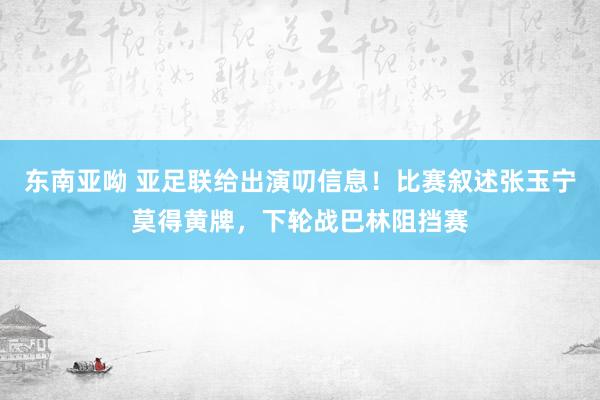 东南亚呦 亚足联给出演叨信息！比赛叙述张玉宁莫得黄牌，下轮战巴林阻挡赛