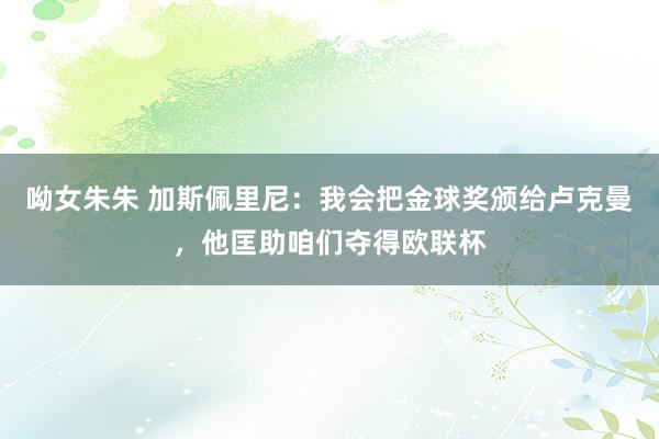 呦女朱朱 加斯佩里尼：我会把金球奖颁给卢克曼，他匡助咱们夺得欧联杯