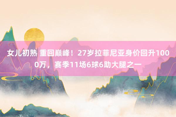 女儿初熟 重回巅峰！27岁拉菲尼亚身价回升1000万，赛季11场6球6助大腿之一