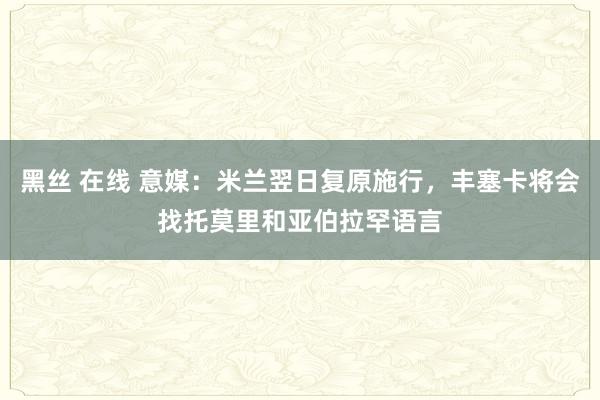 黑丝 在线 意媒：米兰翌日复原施行，丰塞卡将会找托莫里和亚伯拉罕语言