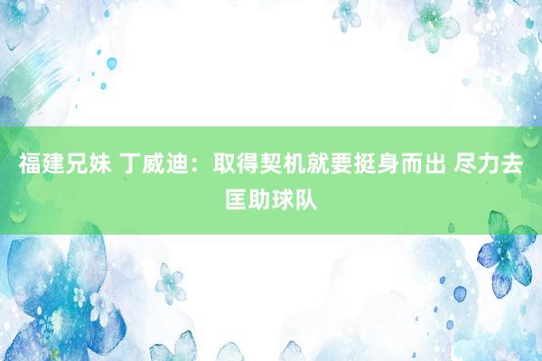 福建兄妹 丁威迪：取得契机就要挺身而出 尽力去匡助球队