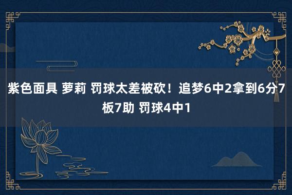 紫色面具 萝莉 罚球太差被砍！追梦6中2拿到6分7板7助 罚球4中1