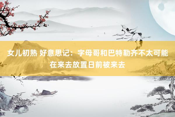 女儿初熟 好意思记：字母哥和巴特勒齐不太可能在来去放置日前被来去