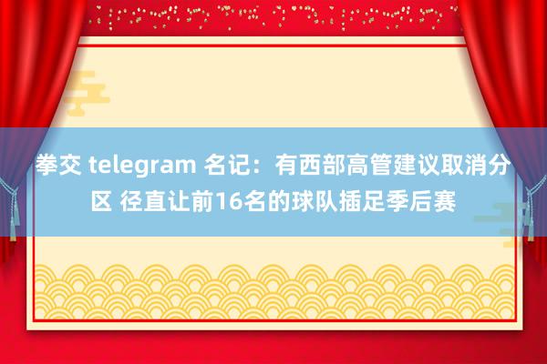 拳交 telegram 名记：有西部高管建议取消分区 径直让前16名的球队插足季后赛