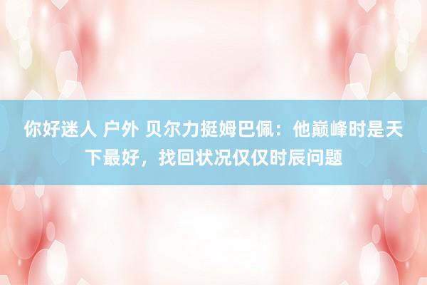 你好迷人 户外 贝尔力挺姆巴佩：他巅峰时是天下最好，找回状况仅仅时辰问题