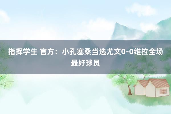 指挥学生 官方：小孔塞桑当选尤文0-0维拉全场最好球员