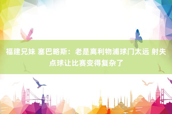 福建兄妹 塞巴略斯：老是离利物浦球门太远 射失点球让比赛变得复杂了