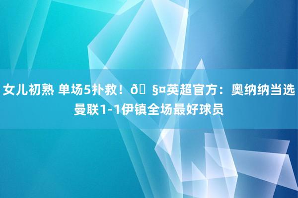 女儿初熟 单场5扑救！🧤英超官方：奥纳纳当选曼联1-1伊镇全场最好球员