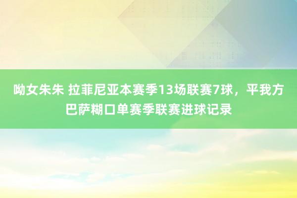 呦女朱朱 拉菲尼亚本赛季13场联赛7球，平我方巴萨糊口单赛季联赛进球记录