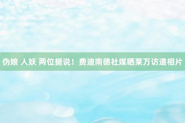 伪娘 人妖 两位据说！费迪南德社媒晒莱万访道相片