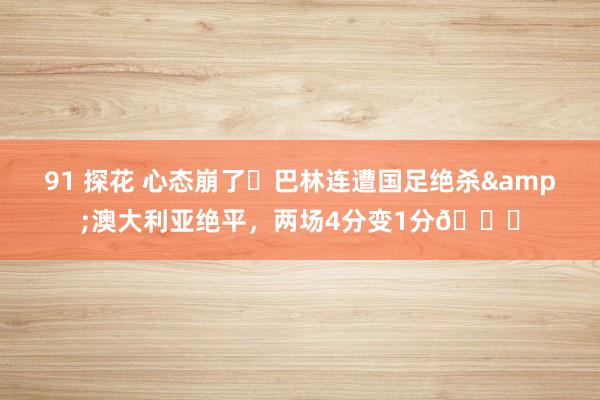 91 探花 心态崩了❗巴林连遭国足绝杀&澳大利亚绝平，两场4分变1分🙃