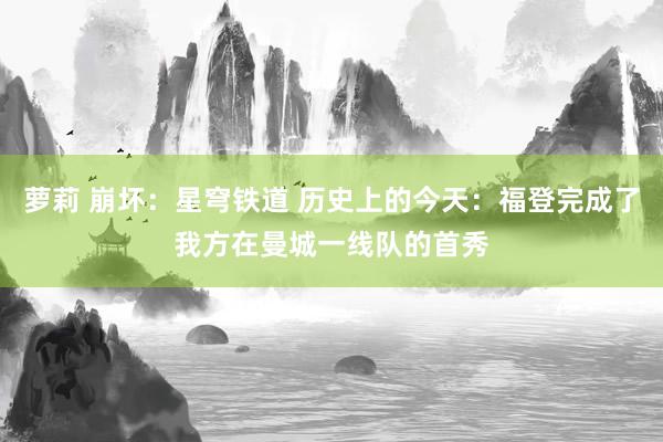 萝莉 崩坏：星穹铁道 历史上的今天：福登完成了我方在曼城一线队的首秀