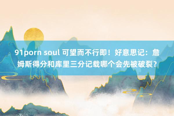 91porn soul 可望而不行即！好意思记：詹姆斯得分和库里三分记载哪个会先被破裂？