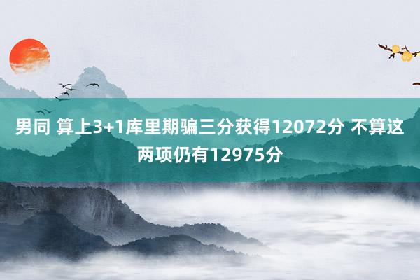 男同 算上3+1库里期骗三分获得12072分 不算这两项仍有12975分