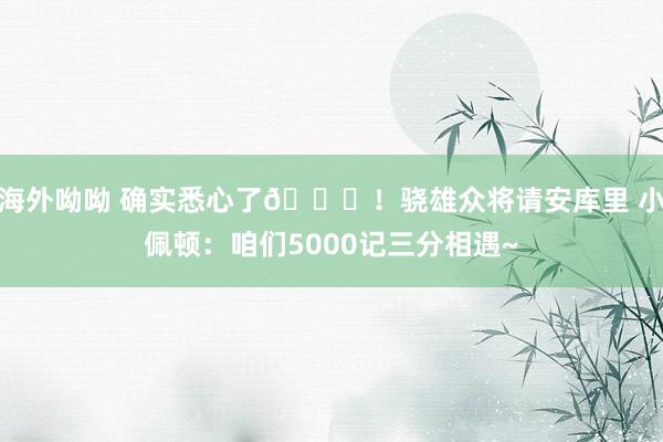 海外呦呦 确实悉心了😉！骁雄众将请安库里 小佩顿：咱们5000记三分相遇~