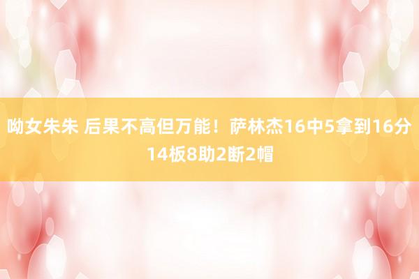呦女朱朱 后果不高但万能！萨林杰16中5拿到16分14板8助2断2帽