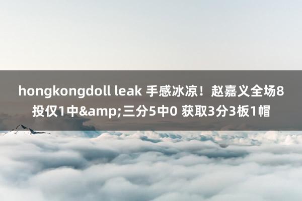 hongkongdoll leak 手感冰凉！赵嘉义全场8投仅1中&三分5中0 获取3分3板1帽