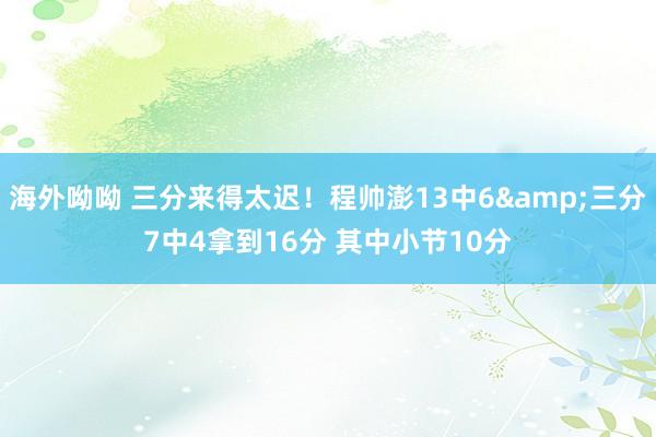 海外呦呦 三分来得太迟！程帅澎13中6&三分7中4拿到16分 其中小节10分