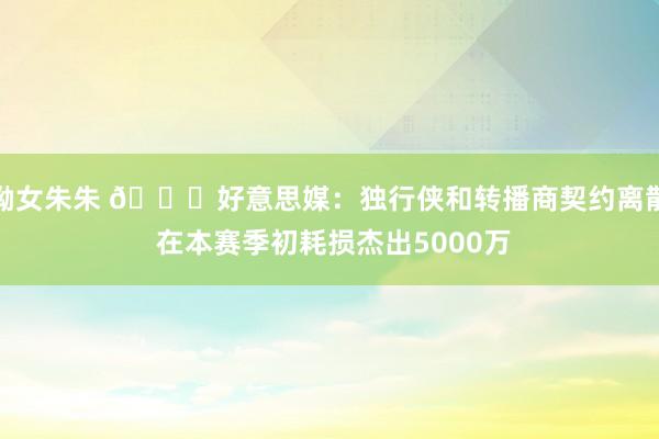 呦女朱朱 📉好意思媒：独行侠和转播商契约离散 在本赛季初耗损杰出5000万
