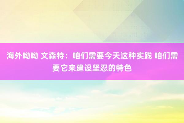 海外呦呦 文森特：咱们需要今天这种实践 咱们需要它来建设坚忍的特色