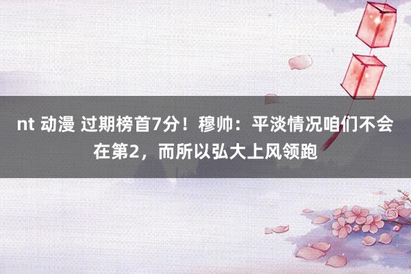 nt 动漫 过期榜首7分！穆帅：平淡情况咱们不会在第2，而所以弘大上风领跑