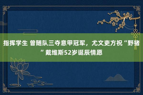 指挥学生 曾随队三夺意甲冠军，尤文吏方祝“野猪”戴维斯52岁诞辰情愿