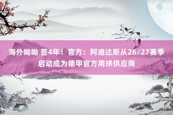 海外呦呦 签4年！官方：阿迪达斯从26/27赛季启动成为德甲官方用球供应商