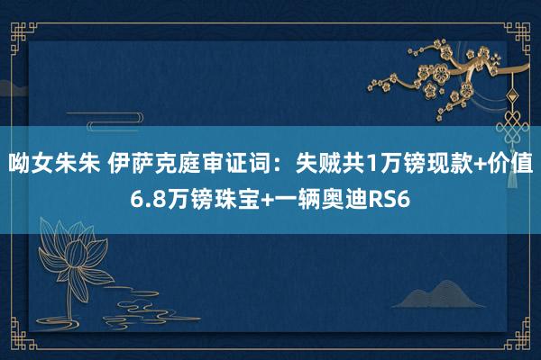 呦女朱朱 伊萨克庭审证词：失贼共1万镑现款+价值6.8万镑珠宝+一辆奥迪RS6