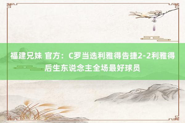 福建兄妹 官方：C罗当选利雅得告捷2-2利雅得后生东说念主全场最好球员