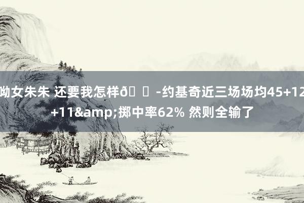 呦女朱朱 还要我怎样😭约基奇近三场场均45+12+11&掷中率62% 然则全输了
