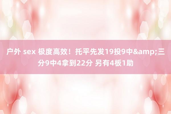 户外 sex 极度高效！托平先发19投9中&三分9中4拿到22分 另有4板1助
