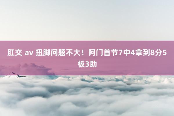 肛交 av 扭脚问题不大！阿门首节7中4拿到8分5板3助
