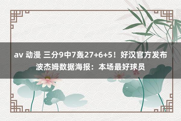 av 动漫 三分9中7轰27+6+5！好汉官方发布波杰姆数据海报：本场最好球员