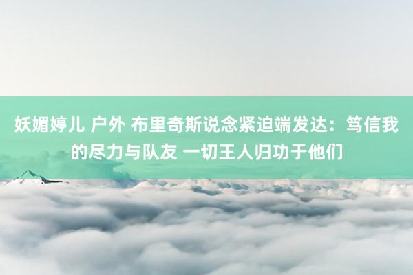 妖媚婷儿 户外 布里奇斯说念紧迫端发达：笃信我的尽力与队友 一切王人归功于他们
